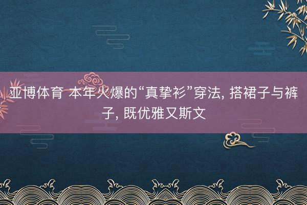 亚博体育 本年火爆的“真挚衫”穿法, 搭裙子与裤子, 既优雅又斯文
