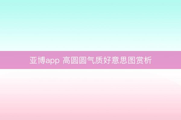 亚博app 高圆圆气质好意思图赏析