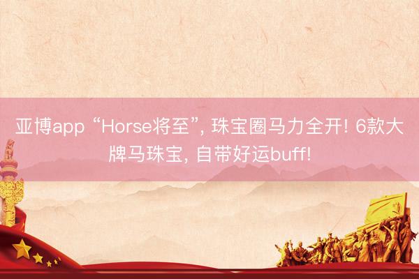 亚博app “Horse将至”, 珠宝圈马力全开! 6款大牌马珠宝, 自带好运buff!