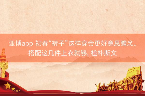 亚博app 初春“裤子”这样穿会更好意思瞻念。搭配这几件上衣就够, 检朴斯文