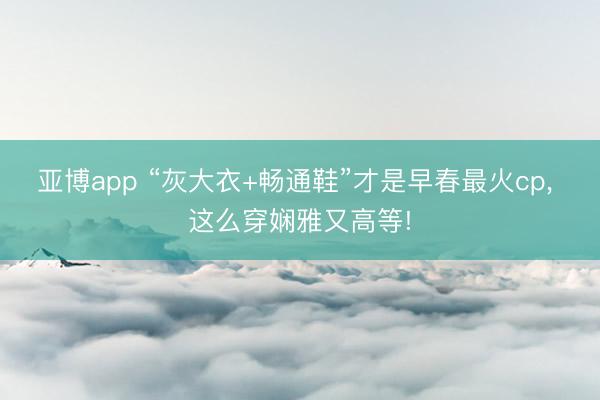 亚博app “灰大衣+畅通鞋”才是早春最火cp, 这么穿娴雅又高等!