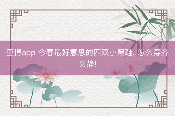 亚博app 今春最好意思的四双小黑鞋, 怎么穿齐文静!