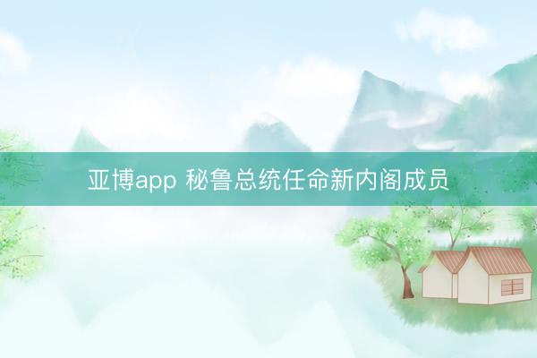 亚博app 秘鲁总统任命新内阁成员