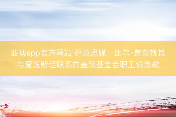 亚搏app官方网站 好意思媒：比尔·盖茨就其与爱泼斯坦联系向盖茨基金会职工说念歉