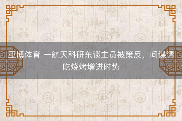 亚博体育 一航天科研东谈主员被策反，间谍请吃烧烤增进时势