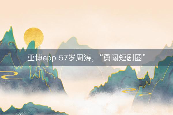 亚博app 57岁周涛，“勇闯短剧圈”