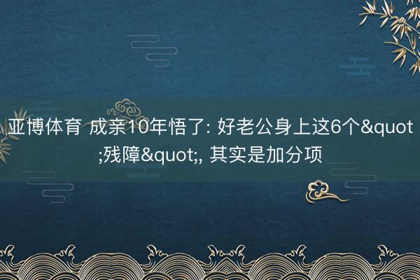 亚博体育 成亲10年悟了: 好老公身上这6个"残障", 其实是加分项
