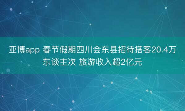 亚博app 春节假期四川会东县招待搭客20.4万东谈主次 旅游收入超2亿元