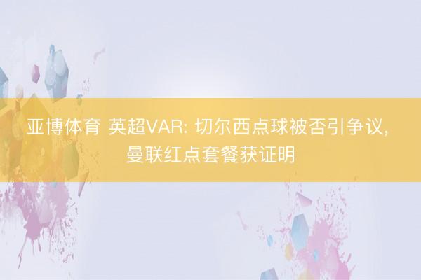 亚博体育 英超VAR: 切尔西点球被否引争议, 曼联红点套餐获证明