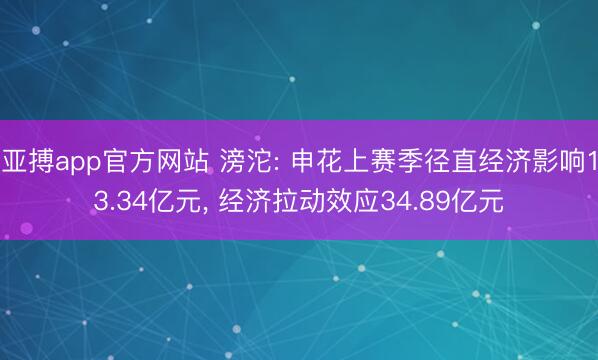 亚搏app官方网站 滂沱: 申花上赛季径直经济影响13.34亿元， 经济拉动效应34.89亿元
