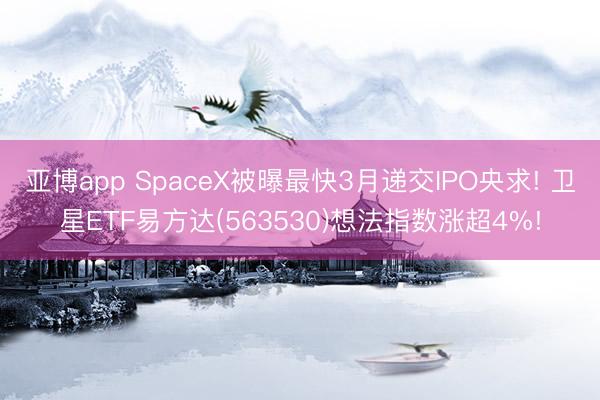 亚博app SpaceX被曝最快3月递交IPO央求! 卫星ETF易方达(563530)想法指数涨超4%!