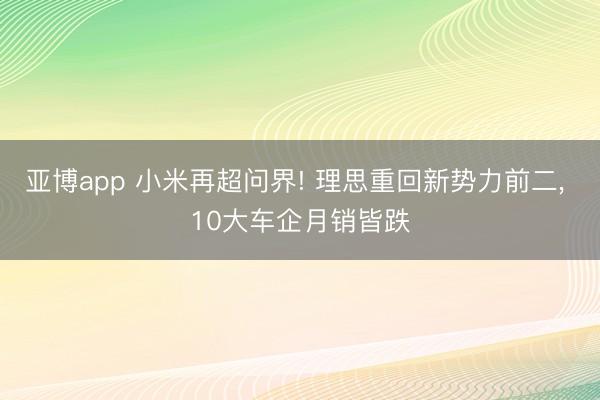 亚博app 小米再超问界! 理思重回新势力前二, 10大车企月销皆跌