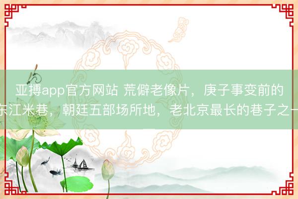 亚搏app官方网站 荒僻老像片,庚子事变前的东江米巷,朝廷五部场所地,老北京最长的巷子之一