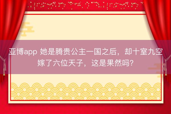 亚博app 她是腾贵公主一国之后,却十室九空嫁了六位天子,这是果然吗?