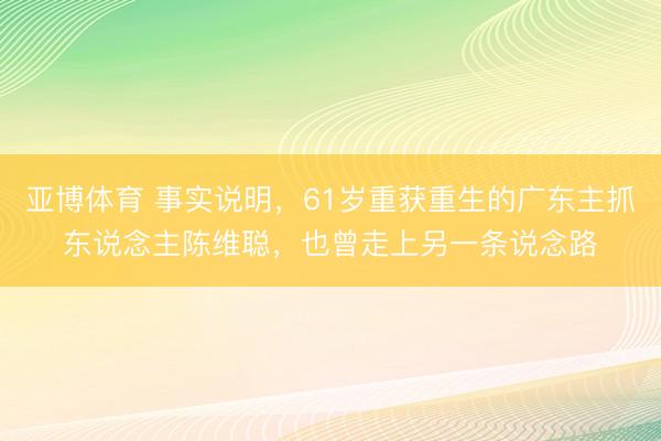 亚博体育 事实说明,61岁重获重生的广东主抓东说念主陈维聪,也曾走上另一条说念路