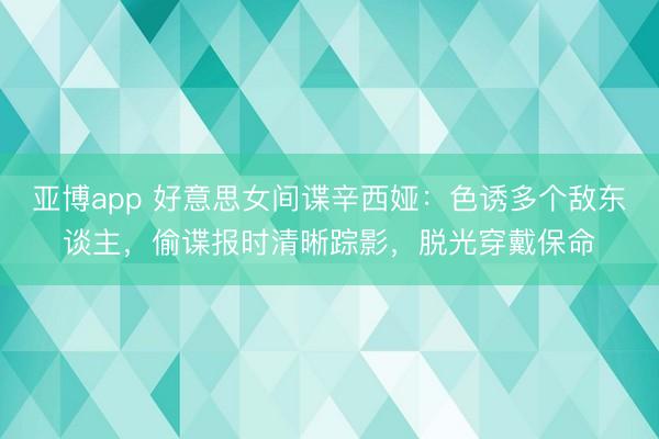 亚博app 好意思女间谍辛西娅：色诱多个敌东谈主，偷谍报时清晰踪影，脱光穿戴保命