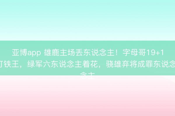 亚博app 雄鹿主场丢东说念主!字母哥19+11打铁王,绿军六东说念主着花,骁雄弃将成罪东说念主