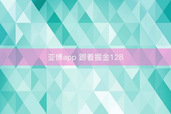 亚博app 跟着掘金128