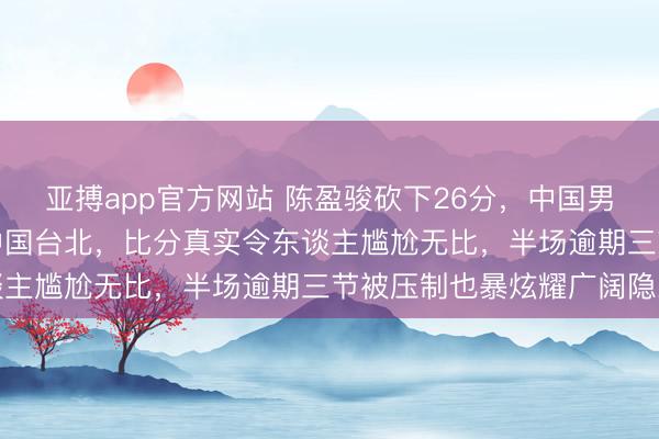 亚搏app官方网站 陈盈骏砍下26分，中国男篮才以100：93险胜中国台北，比分真实令东谈主尴尬无比，半场逾期三节被压制也暴炫耀广阔隐患
