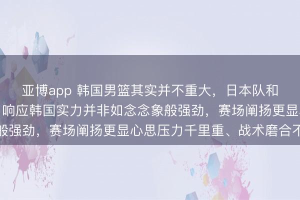 亚博app 韩国男篮其实并不重大，日本队和中国台北均打败韩国，响应韩国实力并非如念念象般强劲，赛场阐扬更显心思压力千里重、战术磨合不及