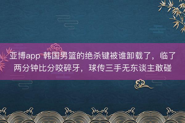 亚博app 韩国男篮的绝杀键被谁卸载了，临了两分钟比分咬碎牙，球传三手无东谈主敢碰