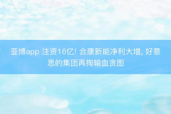 亚博app 注资16亿! 合康新能净利大增， 好意思的集团再掏输血贪图