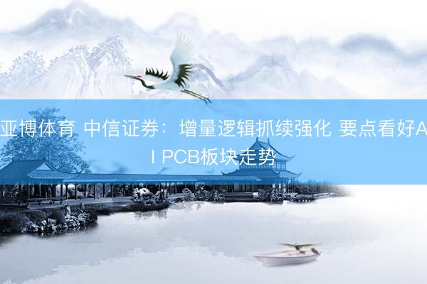 亚博体育 中信证券：增量逻辑抓续强化 要点看好AI PCB板块走势