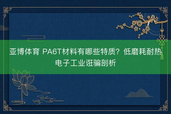 亚博体育 PA6T材料有哪些特质？低磨耗耐热电子工业诳骗剖析