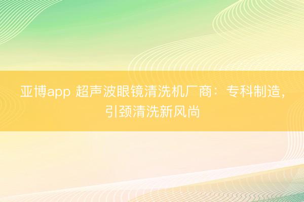 亚博app 超声波眼镜清洗机厂商：专科制造，引颈清洗新风尚