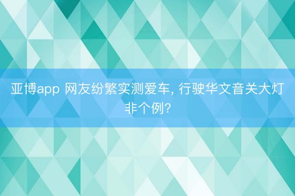 亚博app 网友纷繁实测爱车， 行驶华文音关大灯非个例?