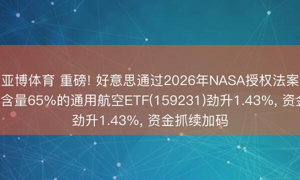 亚博体育 重磅! 好意思通过2026年NASA授权法案, 交易航天含量65%的通用航空ETF(159231)劲升1.43%, 资金抓续加码