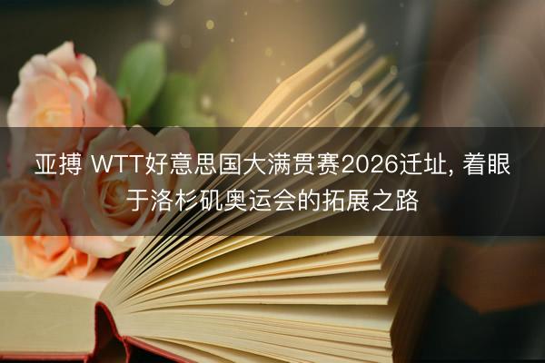 亚搏 WTT好意思国大满贯赛2026迁址， 着眼于洛杉矶奥运会的拓展之路