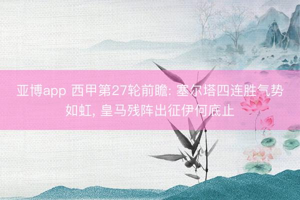 亚博app 西甲第27轮前瞻: 塞尔塔四连胜气势如虹， 皇马残阵出征伊何底止