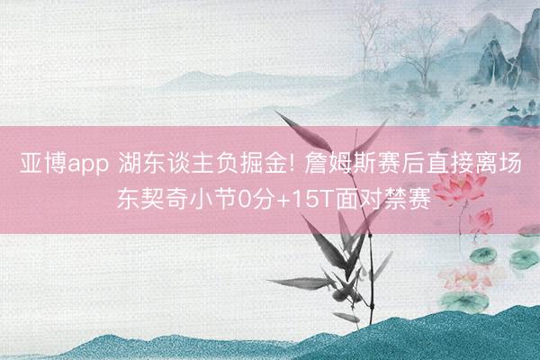 亚博app 湖东谈主负掘金! 詹姆斯赛后直接离场 东契奇小节0分+15T面对禁赛