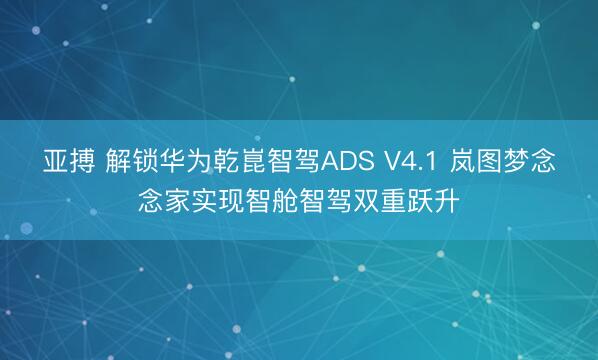 亚搏 解锁华为乾崑智驾ADS V4.1 岚图梦念念家实现智舱智驾双重跃升