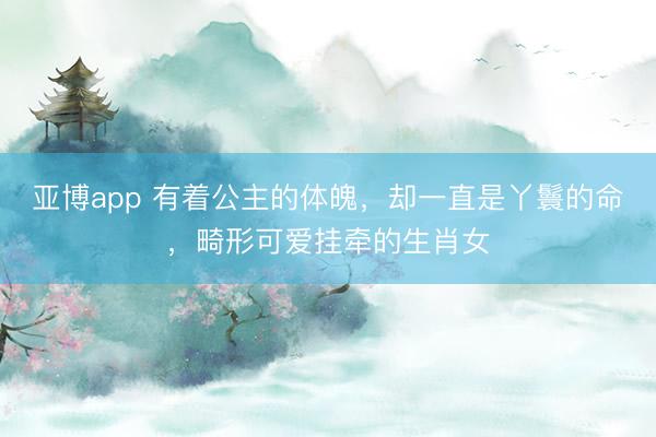 亚博app 有着公主的体魄，却一直是丫鬟的命，畸形可爱挂牵的生肖女