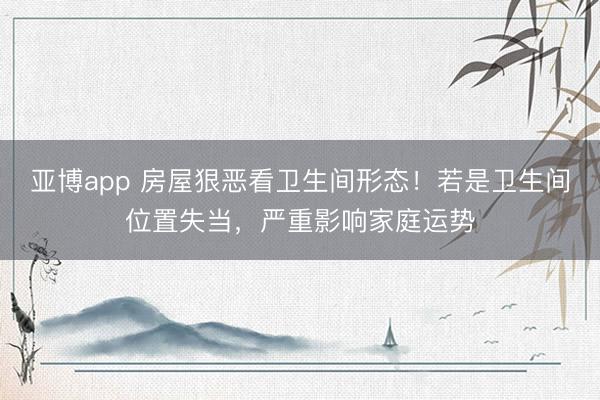 亚博app 房屋狠恶看卫生间形态！若是卫生间位置失当，严重影响家庭运势