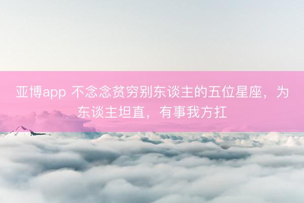 亚博app 不念念贫穷别东谈主的五位星座，为东谈主坦直，有事我方扛