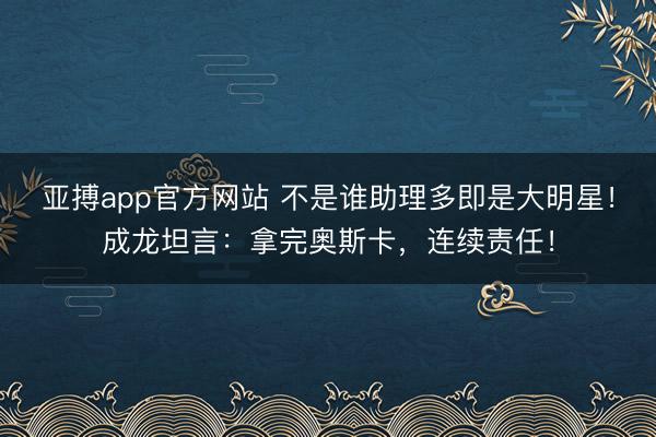 亚搏app官方网站 不是谁助理多即是大明星！成龙坦言：拿完奥斯卡，连续责任！