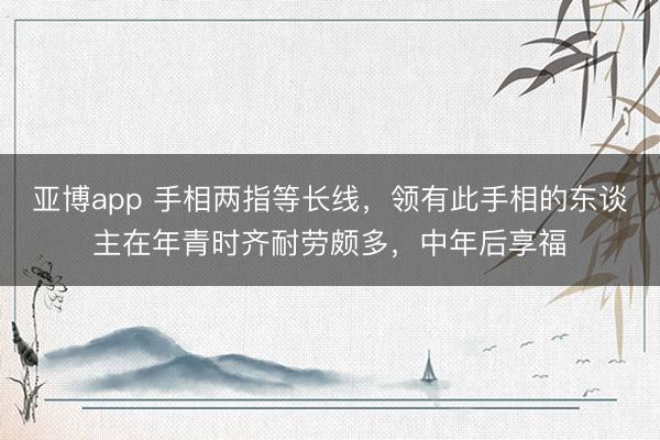 亚博app 手相两指等长线，领有此手相的东谈主在年青时齐耐劳颇多，中年后享福