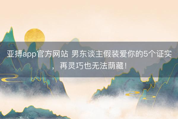 亚搏app官方网站 男东谈主假装爱你的5个证实，再灵巧也无法荫藏！