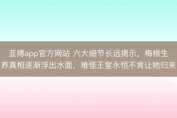 亚搏app官方网站 六大细节长远揭示，梅根生养真相逐渐浮出水面，难怪王室永恒不肯让她归来