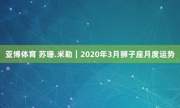 亚博体育 苏珊.米勒︱2020年3月狮子座月度运势