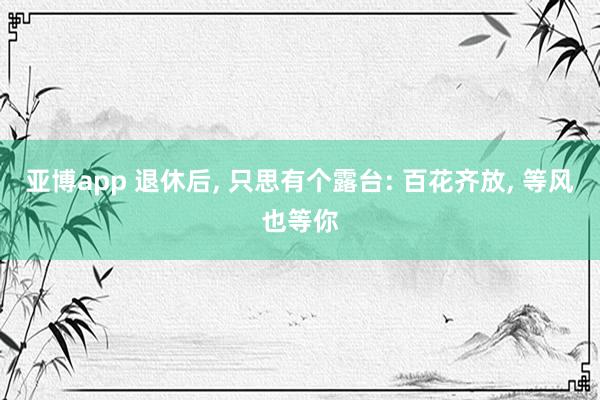 亚博app 退休后， 只思有个露台: 百花齐放， 等风也等你