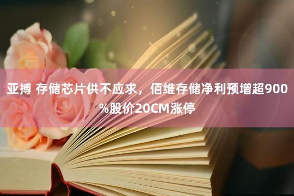 亚搏 存储芯片供不应求，佰维存储净利预增超900%股价20CM涨停