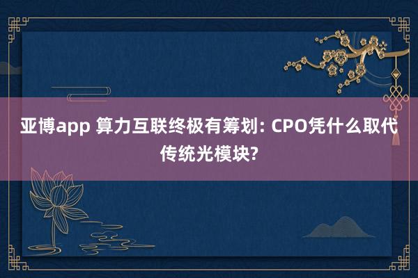 亚博app 算力互联终极有筹划: CPO凭什么取代传统光模块?