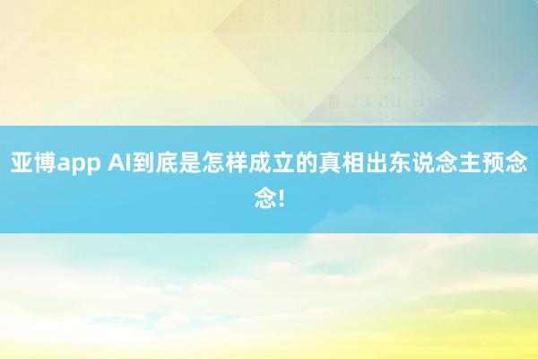 亚博app AI到底是怎样成立的真相出东说念主预念念!