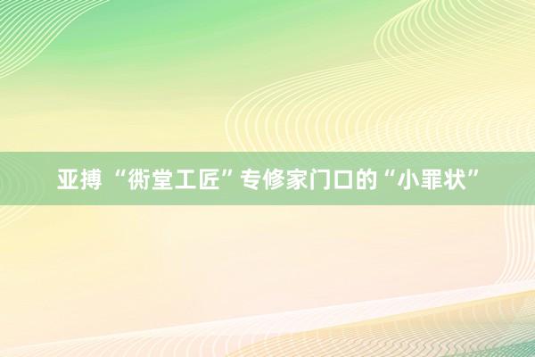 亚搏 “衖堂工匠”专修家门口的“小罪状”