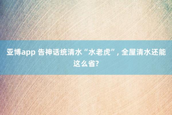 亚博app 告神话统清水“水老虎”, 全屋清水还能这么省?