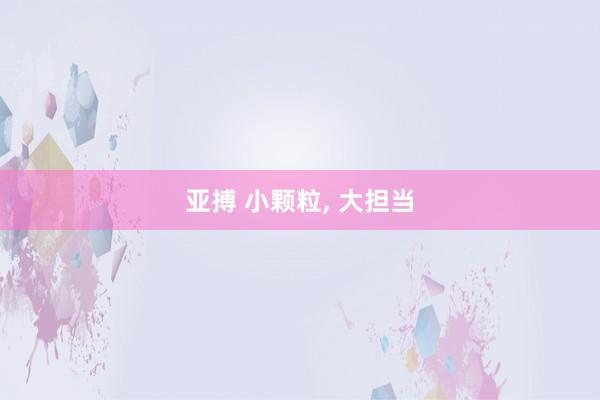 亚搏 小颗粒, 大担当